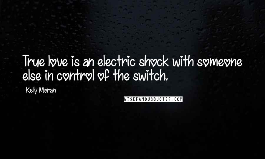 Kelly Moran Quotes: True love is an electric shock with someone else in control of the switch.