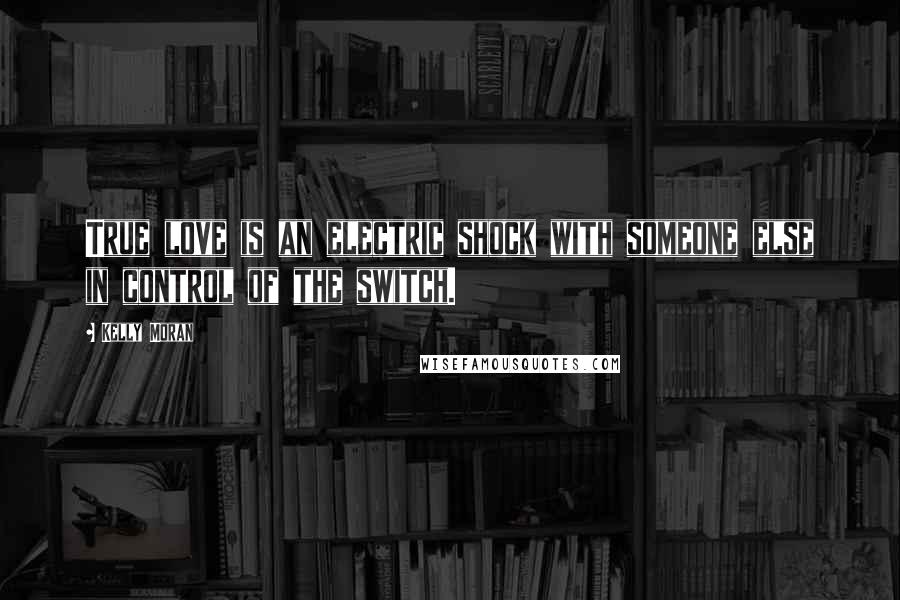 Kelly Moran Quotes: True love is an electric shock with someone else in control of the switch.