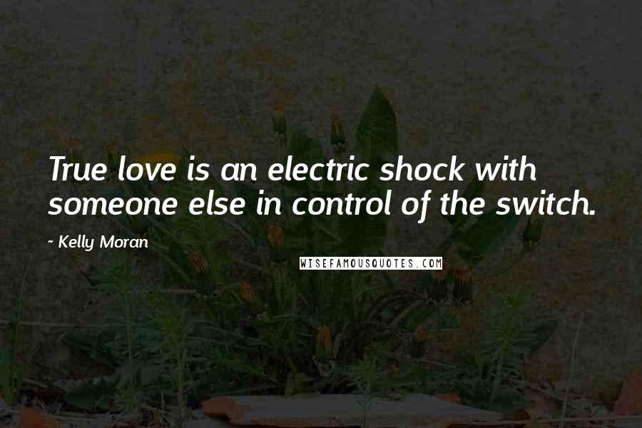 Kelly Moran Quotes: True love is an electric shock with someone else in control of the switch.