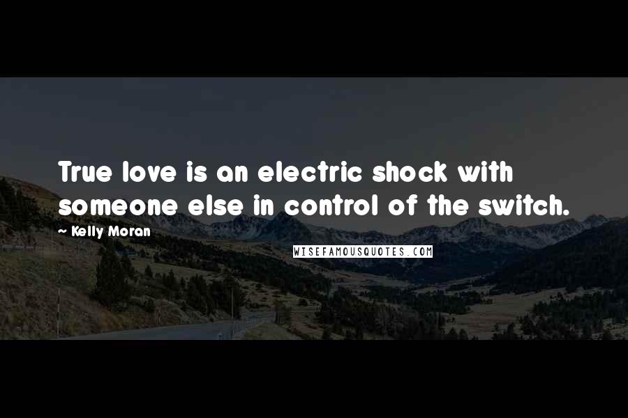 Kelly Moran Quotes: True love is an electric shock with someone else in control of the switch.