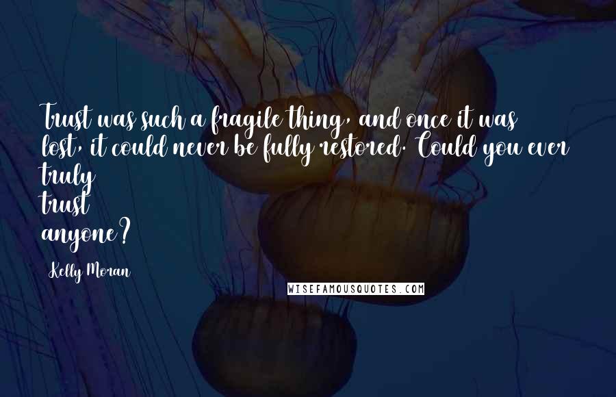 Kelly Moran Quotes: Trust was such a fragile thing, and once it was lost, it could never be fully restored. Could you ever truly trust anyone?