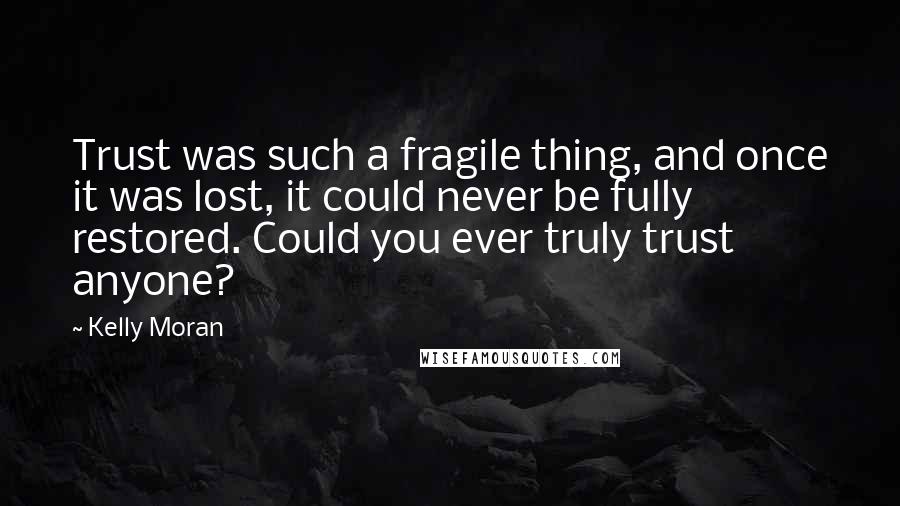 Kelly Moran Quotes: Trust was such a fragile thing, and once it was lost, it could never be fully restored. Could you ever truly trust anyone?