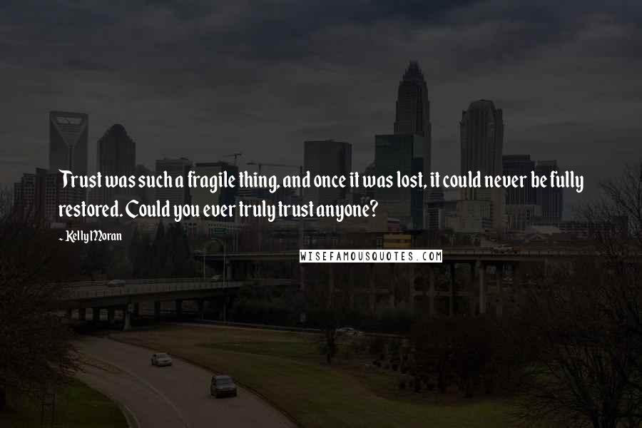 Kelly Moran Quotes: Trust was such a fragile thing, and once it was lost, it could never be fully restored. Could you ever truly trust anyone?