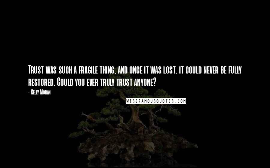 Kelly Moran Quotes: Trust was such a fragile thing, and once it was lost, it could never be fully restored. Could you ever truly trust anyone?