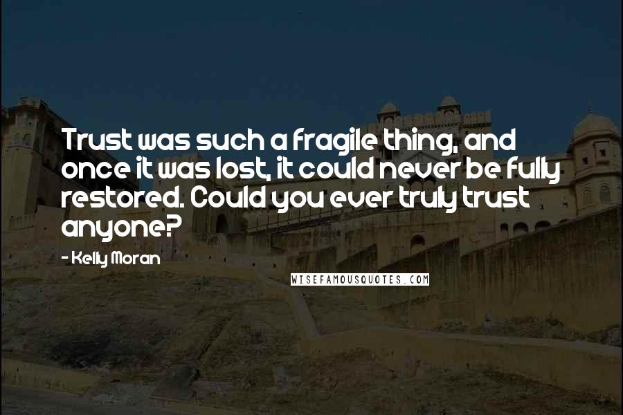 Kelly Moran Quotes: Trust was such a fragile thing, and once it was lost, it could never be fully restored. Could you ever truly trust anyone?