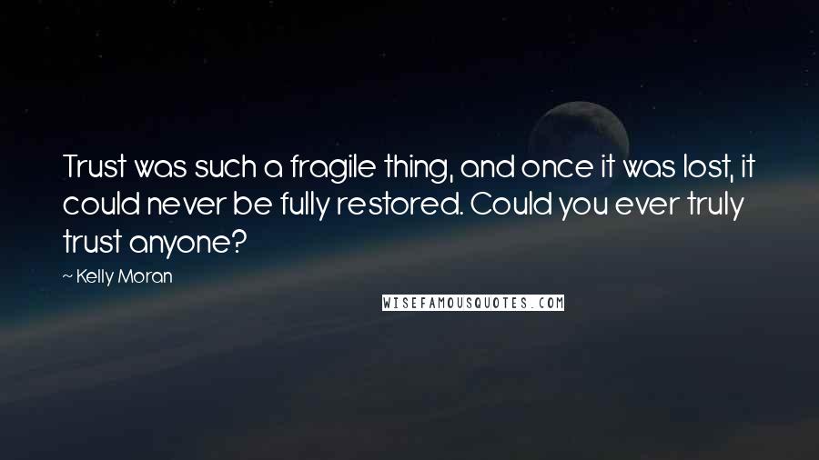 Kelly Moran Quotes: Trust was such a fragile thing, and once it was lost, it could never be fully restored. Could you ever truly trust anyone?