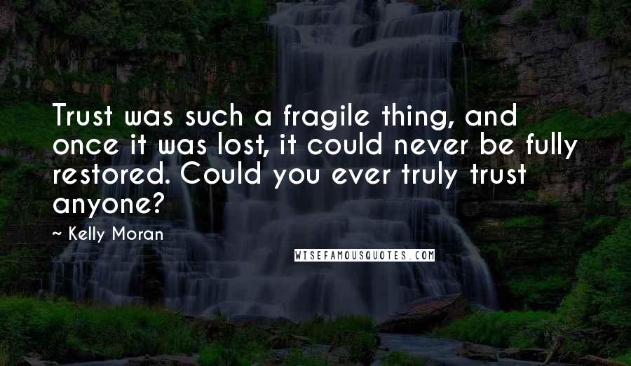 Kelly Moran Quotes: Trust was such a fragile thing, and once it was lost, it could never be fully restored. Could you ever truly trust anyone?