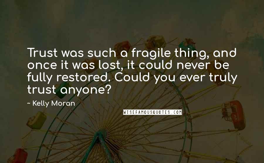 Kelly Moran Quotes: Trust was such a fragile thing, and once it was lost, it could never be fully restored. Could you ever truly trust anyone?