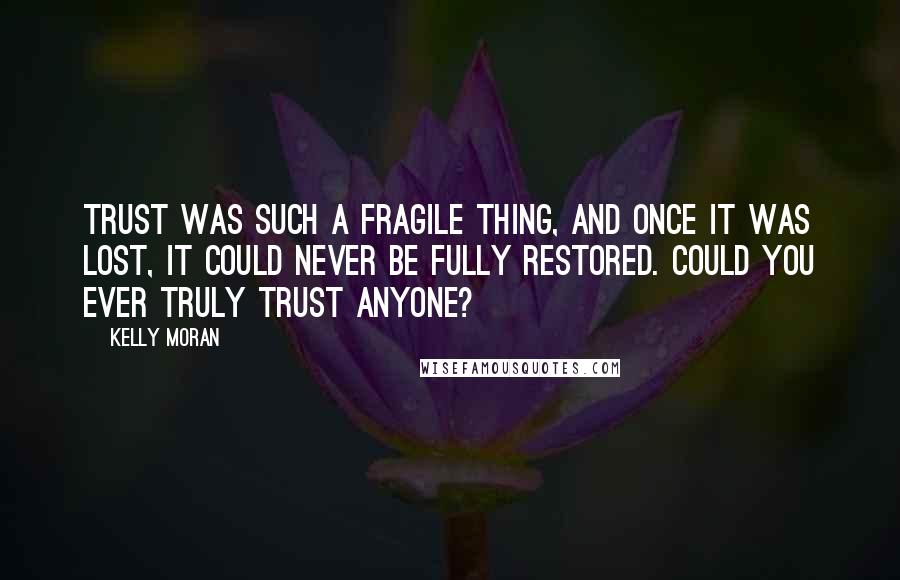 Kelly Moran Quotes: Trust was such a fragile thing, and once it was lost, it could never be fully restored. Could you ever truly trust anyone?