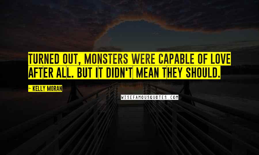 Kelly Moran Quotes: Turned out, monsters were capable of love after all. But it didn't mean they should.
