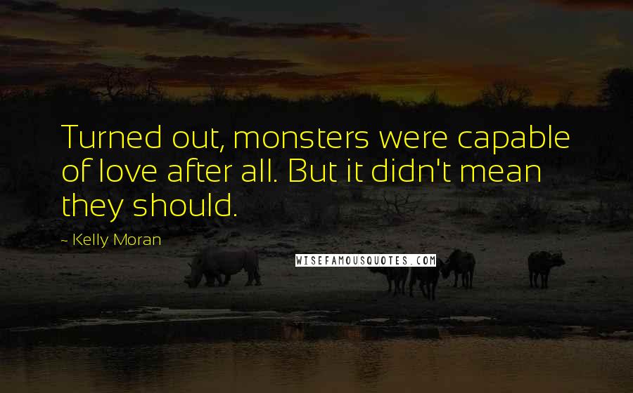 Kelly Moran Quotes: Turned out, monsters were capable of love after all. But it didn't mean they should.