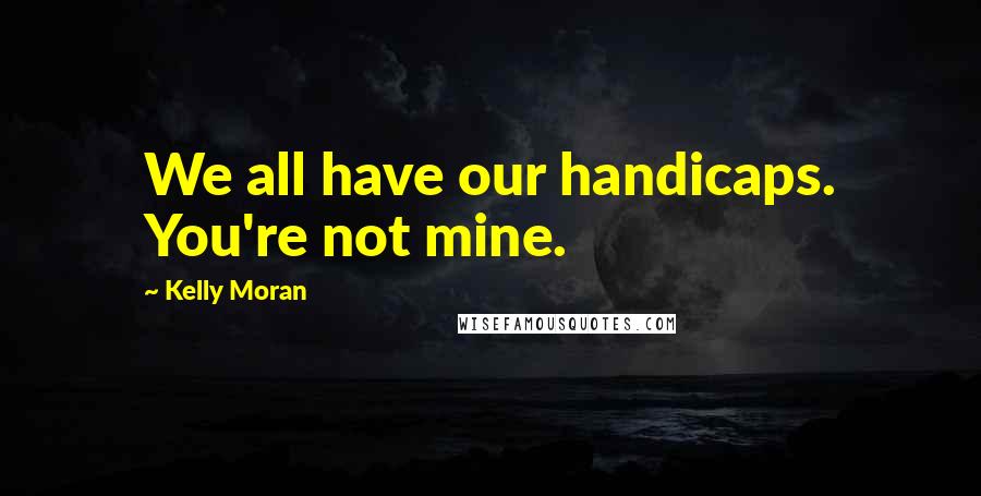 Kelly Moran Quotes: We all have our handicaps. You're not mine.