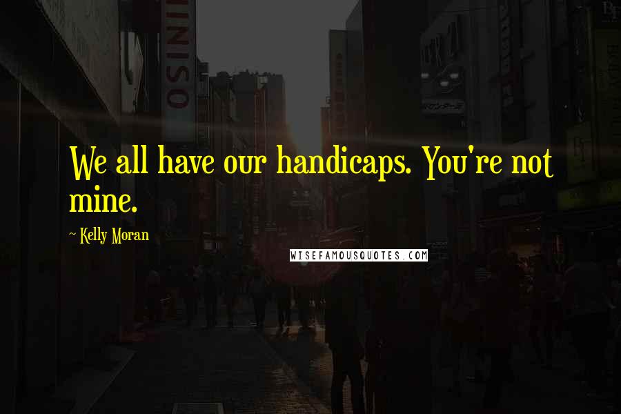 Kelly Moran Quotes: We all have our handicaps. You're not mine.
