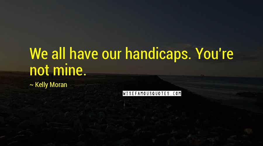 Kelly Moran Quotes: We all have our handicaps. You're not mine.