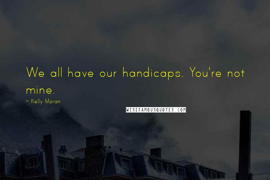 Kelly Moran Quotes: We all have our handicaps. You're not mine.