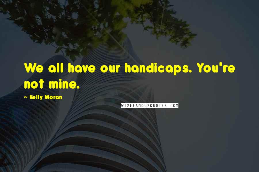 Kelly Moran Quotes: We all have our handicaps. You're not mine.