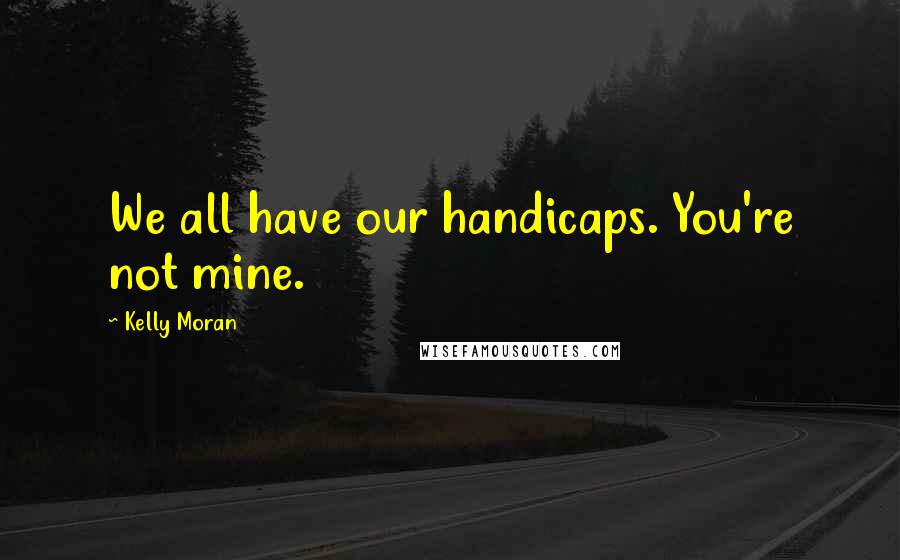 Kelly Moran Quotes: We all have our handicaps. You're not mine.