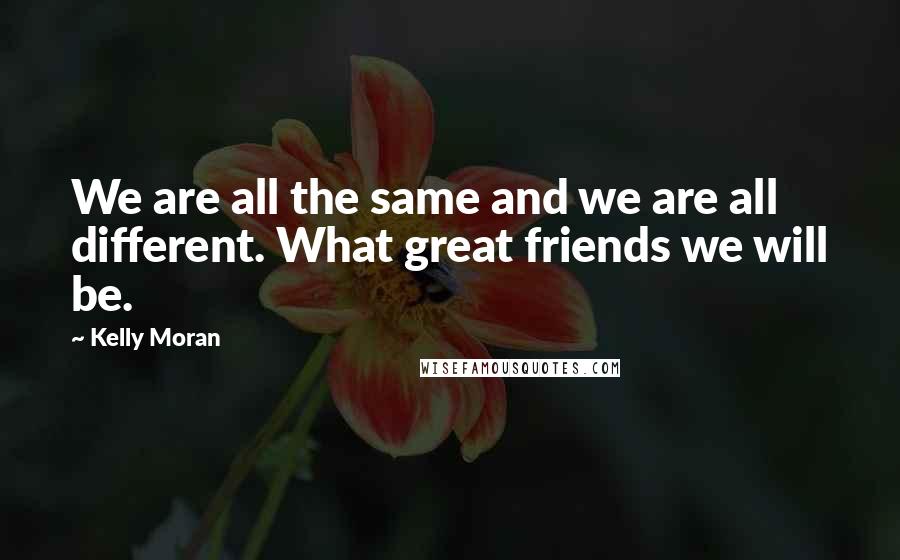 Kelly Moran Quotes: We are all the same and we are all different. What great friends we will be.