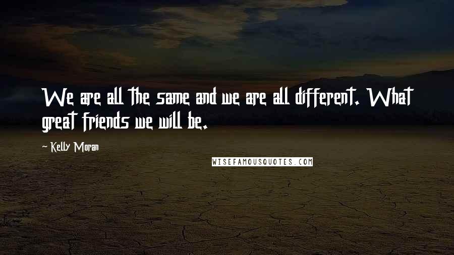 Kelly Moran Quotes: We are all the same and we are all different. What great friends we will be.