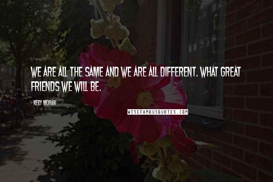 Kelly Moran Quotes: We are all the same and we are all different. What great friends we will be.