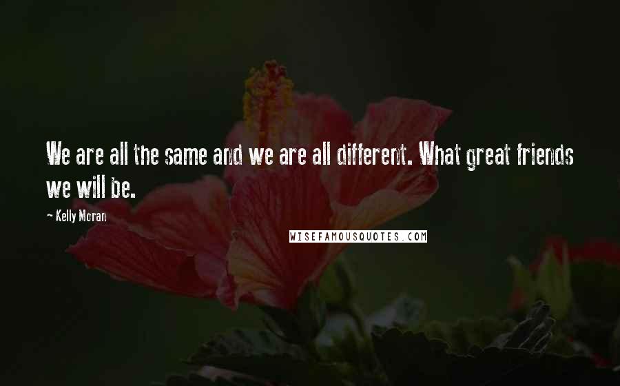 Kelly Moran Quotes: We are all the same and we are all different. What great friends we will be.