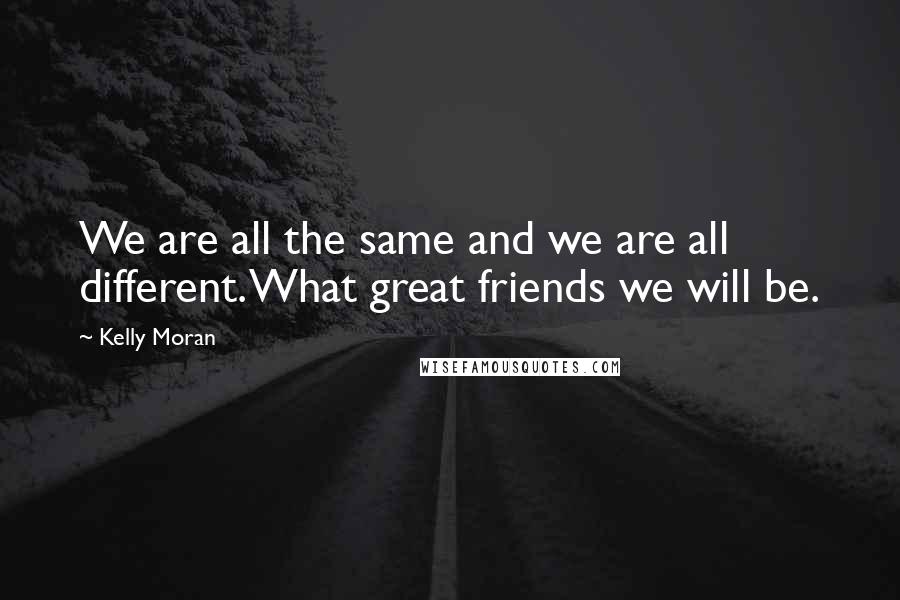 Kelly Moran Quotes: We are all the same and we are all different. What great friends we will be.