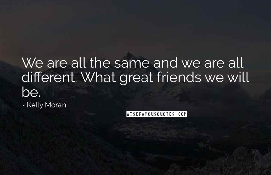 Kelly Moran Quotes: We are all the same and we are all different. What great friends we will be.