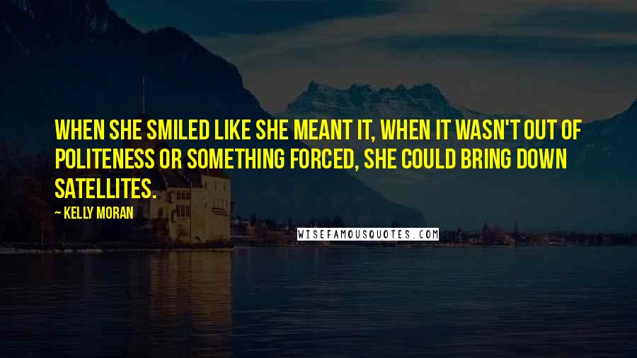 Kelly Moran Quotes: When she smiled like she meant it, when it wasn't out of politeness or something forced, she could bring down satellites.