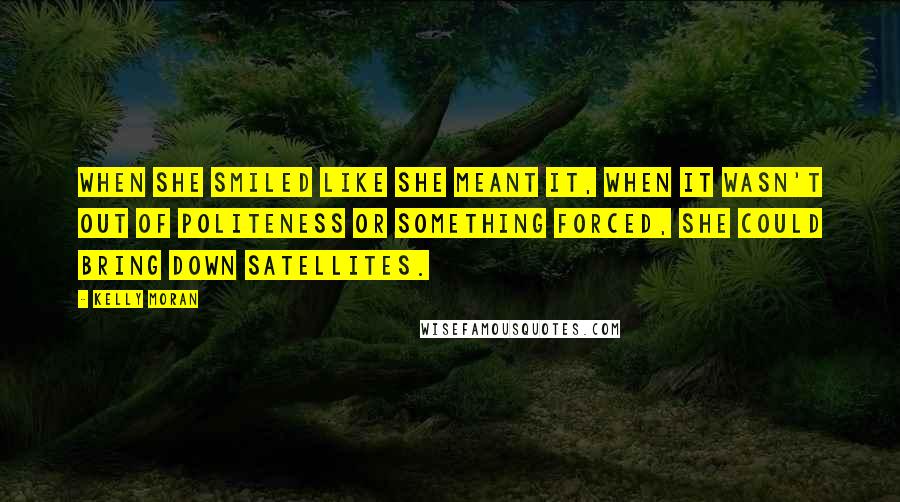 Kelly Moran Quotes: When she smiled like she meant it, when it wasn't out of politeness or something forced, she could bring down satellites.