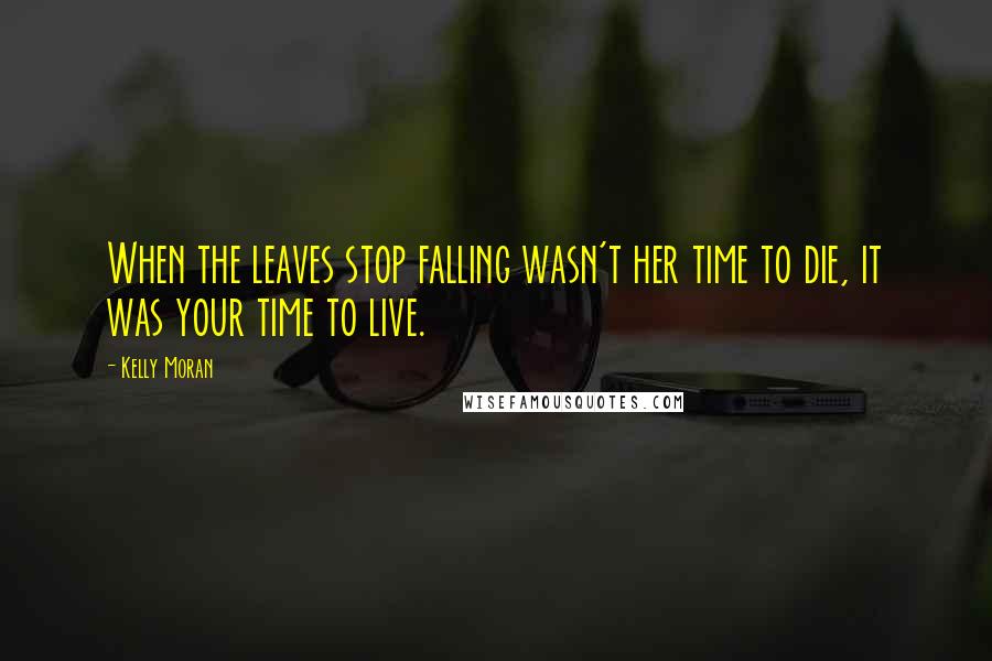 Kelly Moran Quotes: When the leaves stop falling wasn't her time to die, it was your time to live.