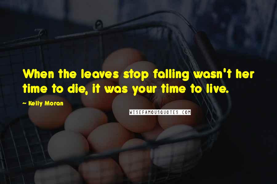 Kelly Moran Quotes: When the leaves stop falling wasn't her time to die, it was your time to live.