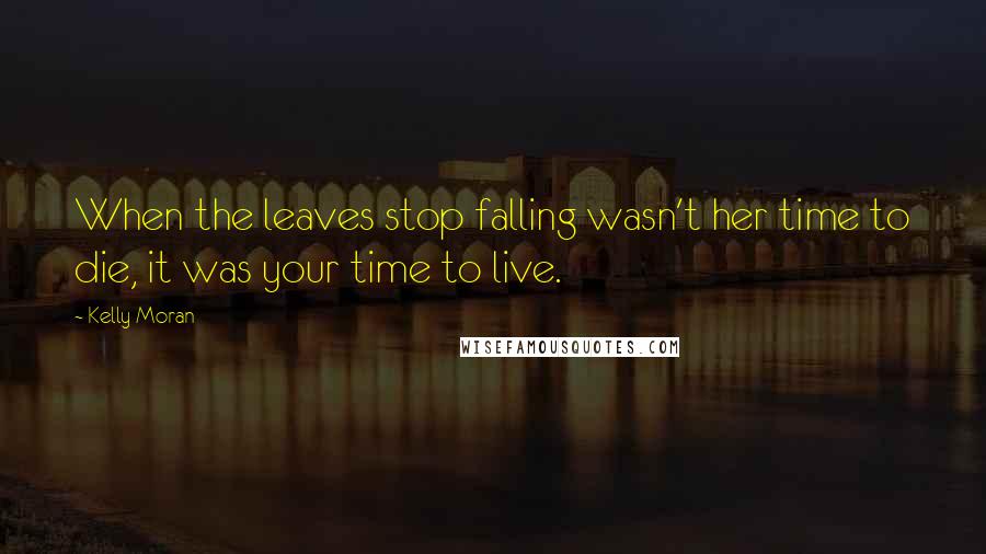 Kelly Moran Quotes: When the leaves stop falling wasn't her time to die, it was your time to live.