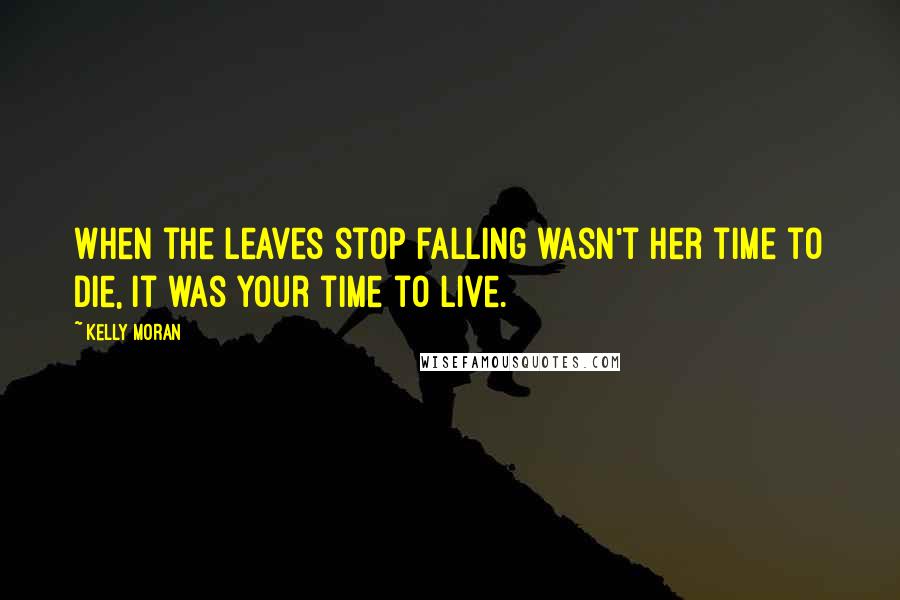 Kelly Moran Quotes: When the leaves stop falling wasn't her time to die, it was your time to live.