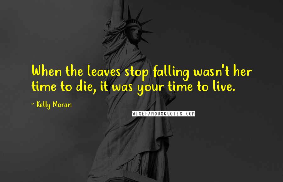 Kelly Moran Quotes: When the leaves stop falling wasn't her time to die, it was your time to live.