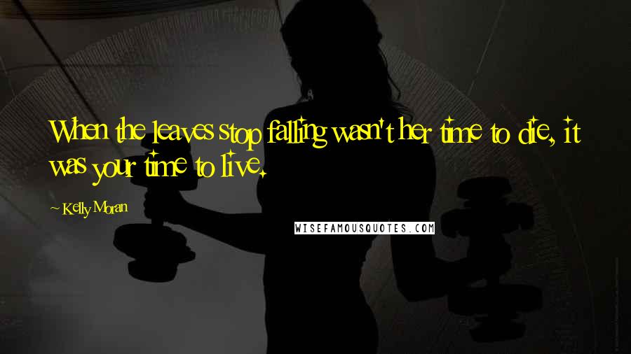 Kelly Moran Quotes: When the leaves stop falling wasn't her time to die, it was your time to live.