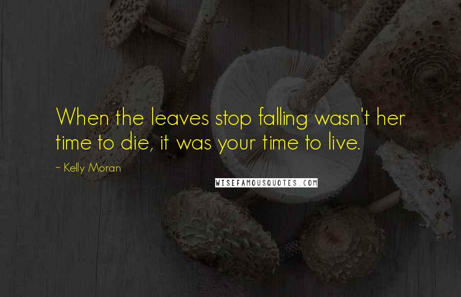 Kelly Moran Quotes: When the leaves stop falling wasn't her time to die, it was your time to live.