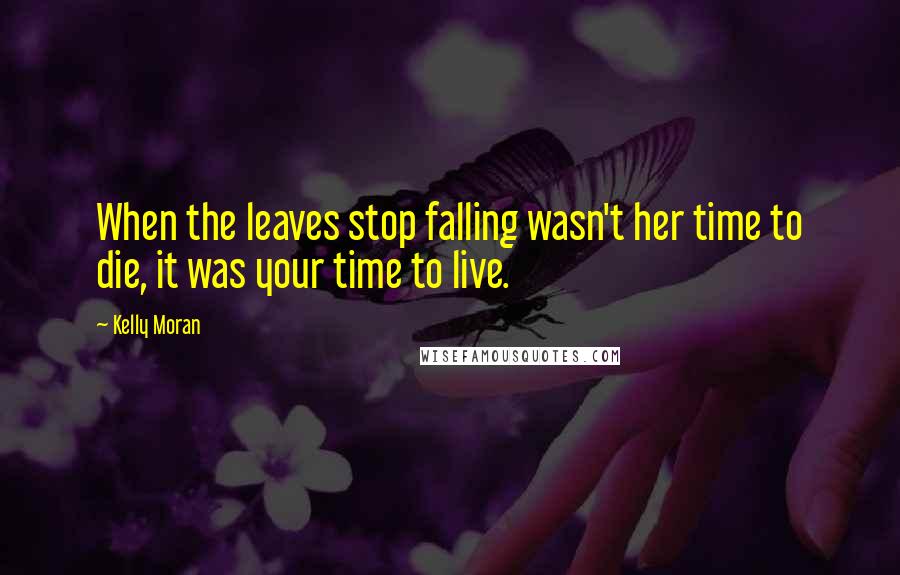 Kelly Moran Quotes: When the leaves stop falling wasn't her time to die, it was your time to live.