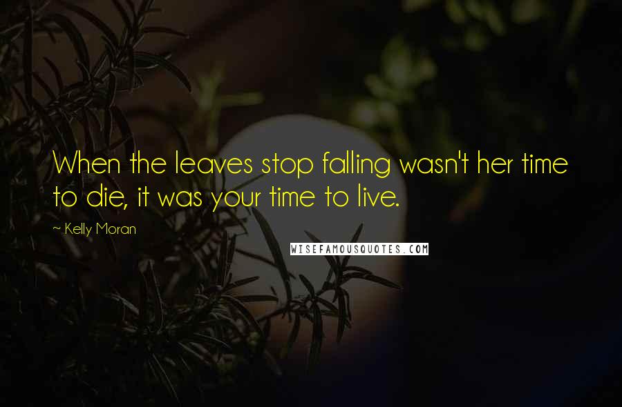 Kelly Moran Quotes: When the leaves stop falling wasn't her time to die, it was your time to live.