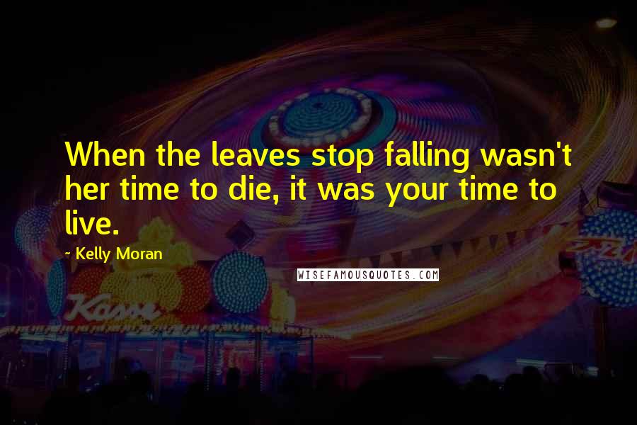 Kelly Moran Quotes: When the leaves stop falling wasn't her time to die, it was your time to live.