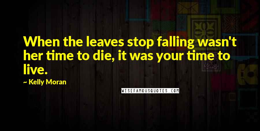 Kelly Moran Quotes: When the leaves stop falling wasn't her time to die, it was your time to live.