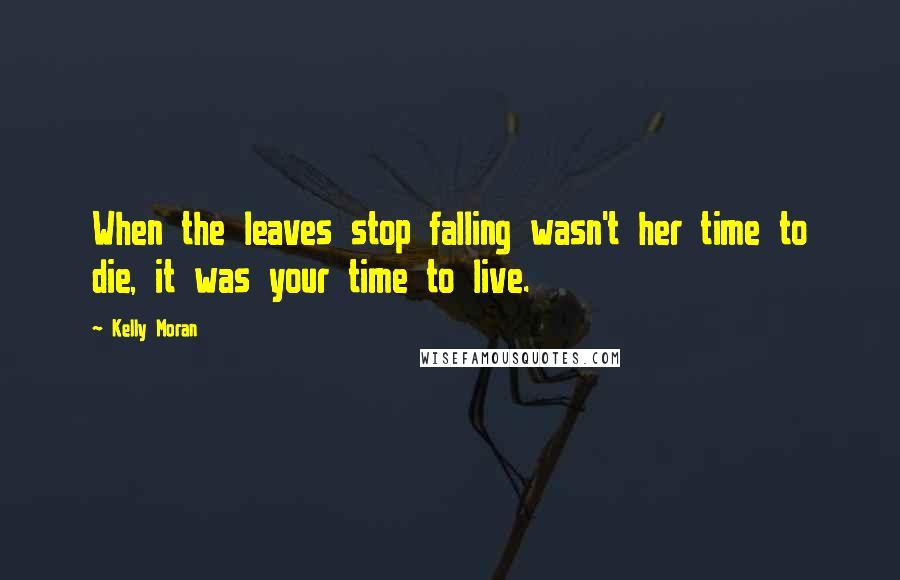 Kelly Moran Quotes: When the leaves stop falling wasn't her time to die, it was your time to live.