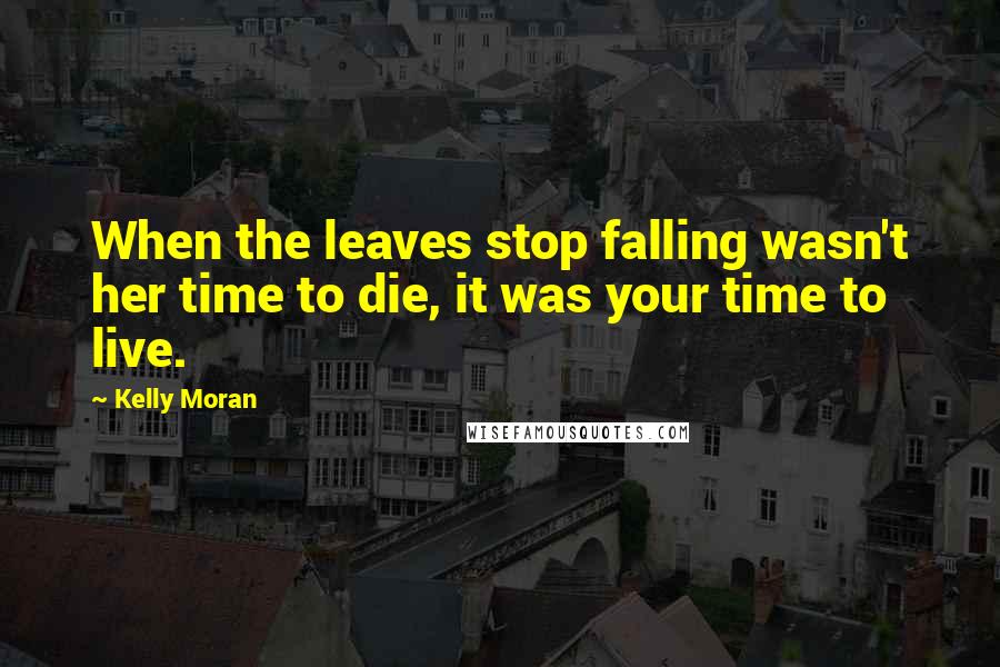 Kelly Moran Quotes: When the leaves stop falling wasn't her time to die, it was your time to live.