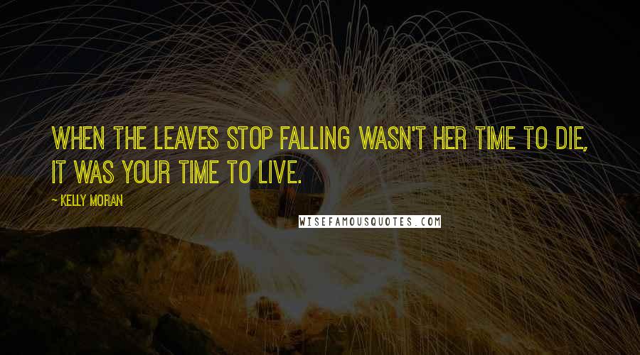 Kelly Moran Quotes: When the leaves stop falling wasn't her time to die, it was your time to live.