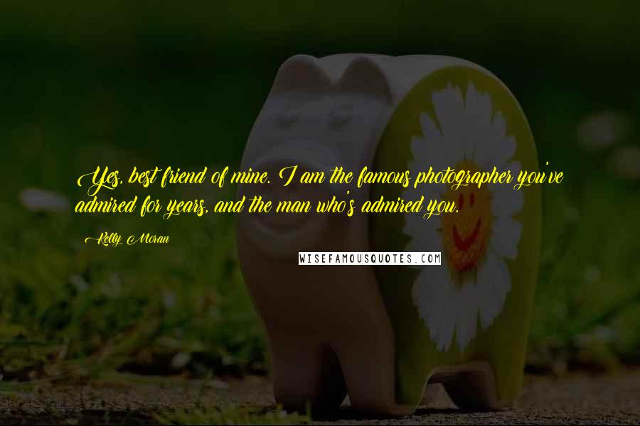 Kelly Moran Quotes: Yes, best friend of mine. I am the famous photographer you've admired for years, and the man who's admired you.