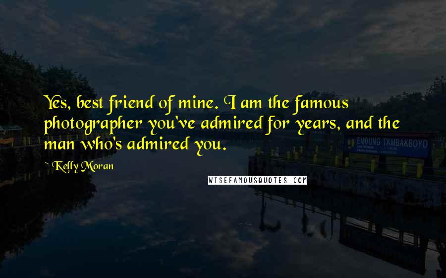 Kelly Moran Quotes: Yes, best friend of mine. I am the famous photographer you've admired for years, and the man who's admired you.