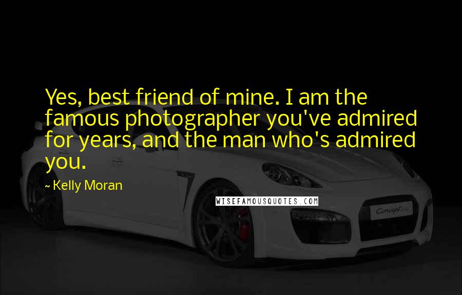 Kelly Moran Quotes: Yes, best friend of mine. I am the famous photographer you've admired for years, and the man who's admired you.