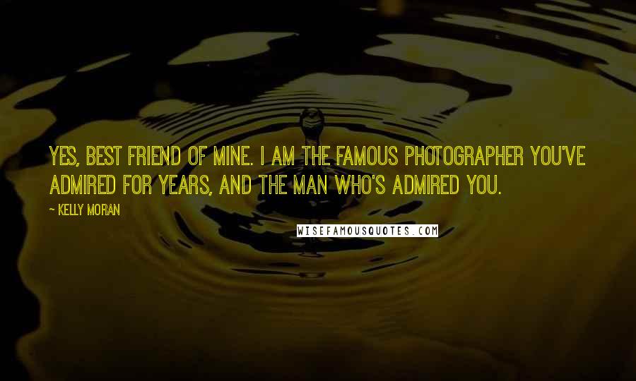 Kelly Moran Quotes: Yes, best friend of mine. I am the famous photographer you've admired for years, and the man who's admired you.