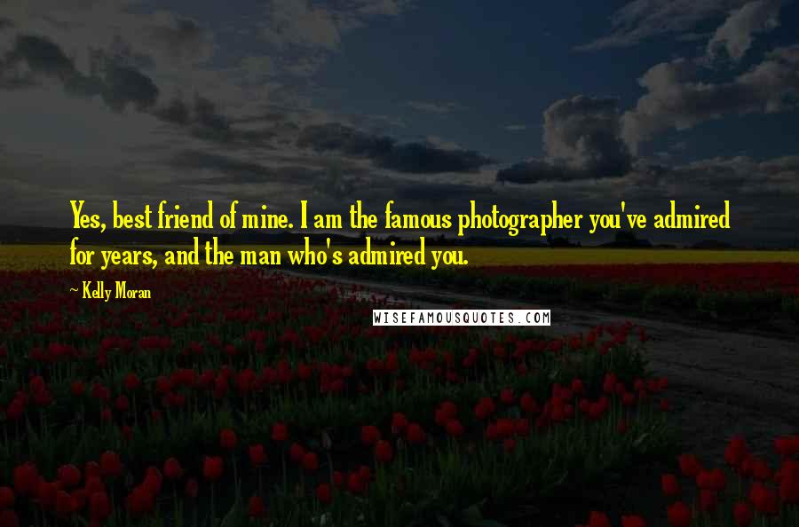 Kelly Moran Quotes: Yes, best friend of mine. I am the famous photographer you've admired for years, and the man who's admired you.