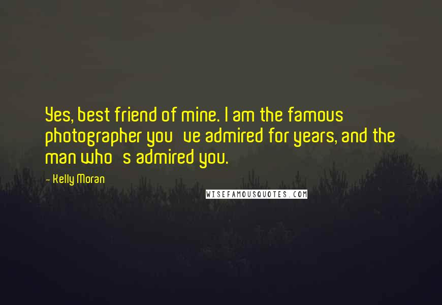 Kelly Moran Quotes: Yes, best friend of mine. I am the famous photographer you've admired for years, and the man who's admired you.