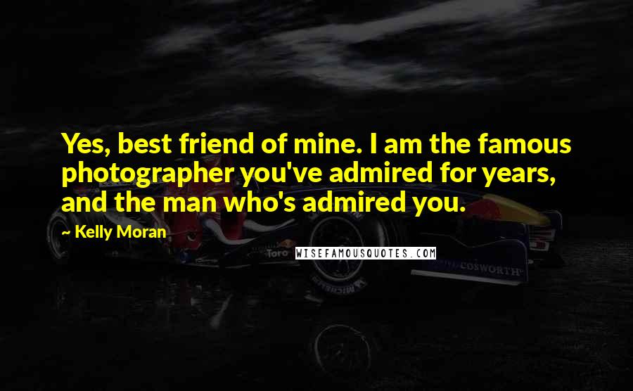 Kelly Moran Quotes: Yes, best friend of mine. I am the famous photographer you've admired for years, and the man who's admired you.